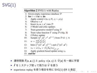 SVG(1)
▶ 遷移関数 ˆf (s, a, ξ) policy π(s, η) ˆV (s) 一緒 学習
▶ ˆf 1 使 残 ˆV 使
▶ experience replay 使 場合 特 SVG(1)-ER 表記
 