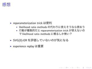 感想
▶ reparameterization trick 便利
▶ likelihood ratio methods 代 使 使
▶ 行動 離散的 reparameterization trick 使
likelihood ratio methods 頼 無 ？
▶ SVG(0)-ER 評価 気
▶ experience replay 重要
 