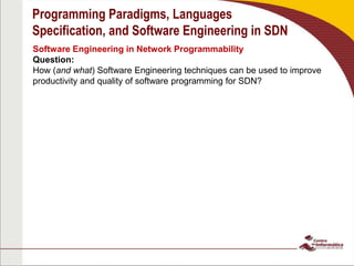 Programming Paradigms, Languages
Specification, and Software Engineering in SDN
Software Engineering in Network Programmability
Question:
How (and what) Software Engineering techniques can be used to improve
productivity and quality of software programming for SDN?
 