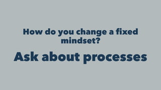 How do you change a fixed
mindset?
Ask about processes
 