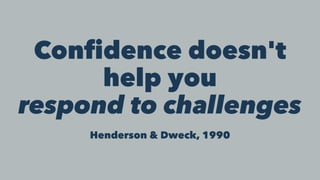 Confidence doesn't
help you
respond to challenges
Henderson & Dweck, 1990
 