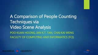 A Comparison of People Counting
Techniques via
Video Scene Analysis
POO KUAN HOONG, IAN K.T. TAN, CHAI KAI WENG
FACULTY OF COMPUTING AND INFORMATICS (FCI)
 