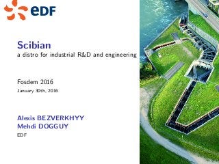 Scibian
a distro for industrial R&D and engineering
Fosdem 2016
January 30th, 2016
Alexis BEZVERKHYY
Mehdi DOGGUY
EDF
 
