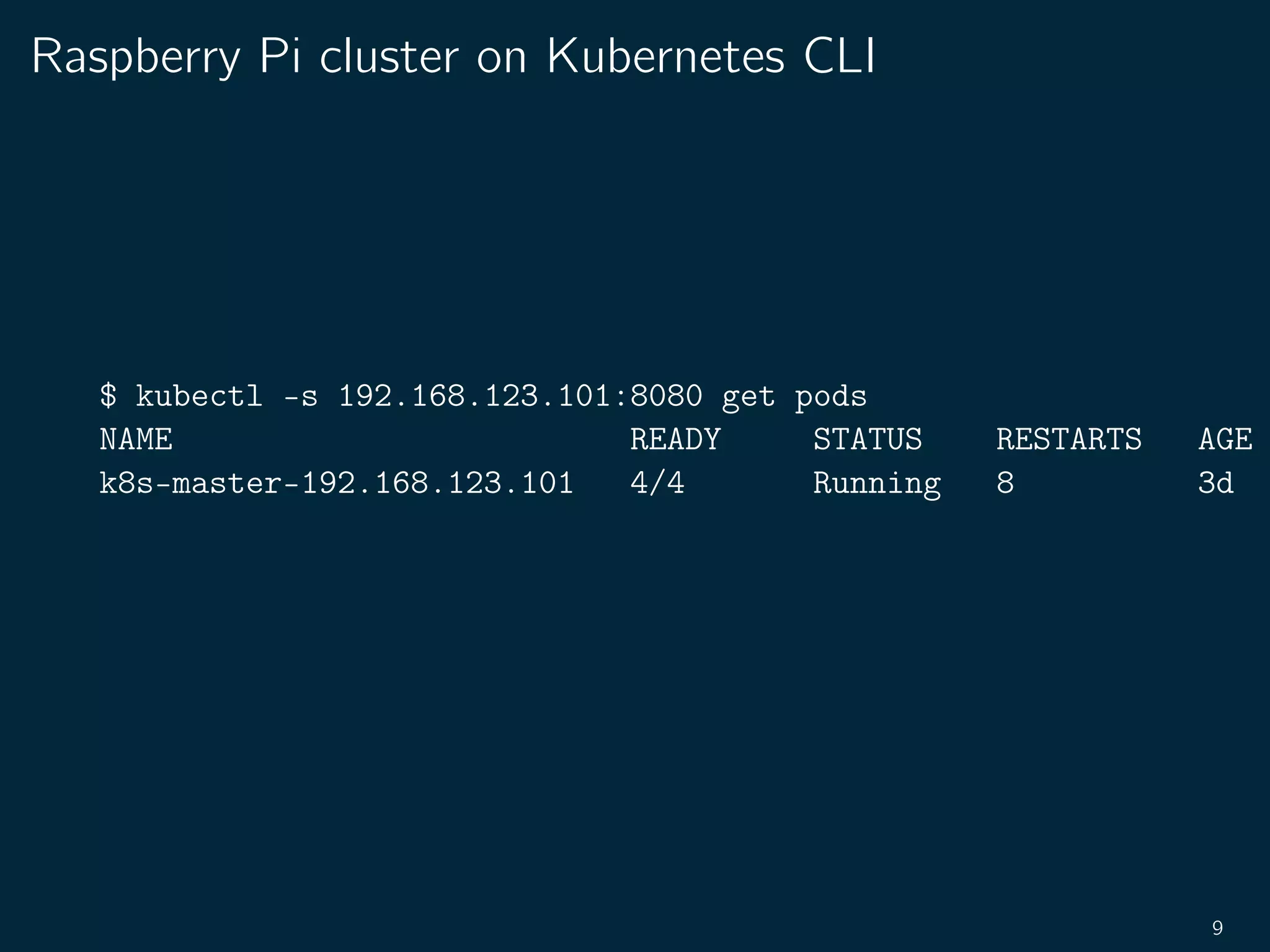 Raspberry Pi cluster on Kubernetes CLI
$ kubectl -s 192.168.123.101:8080 get pods
NAME READY STATUS RESTARTS AGE
k8s-master-192.168.123.101 4/4 Running 8 3d
9
 