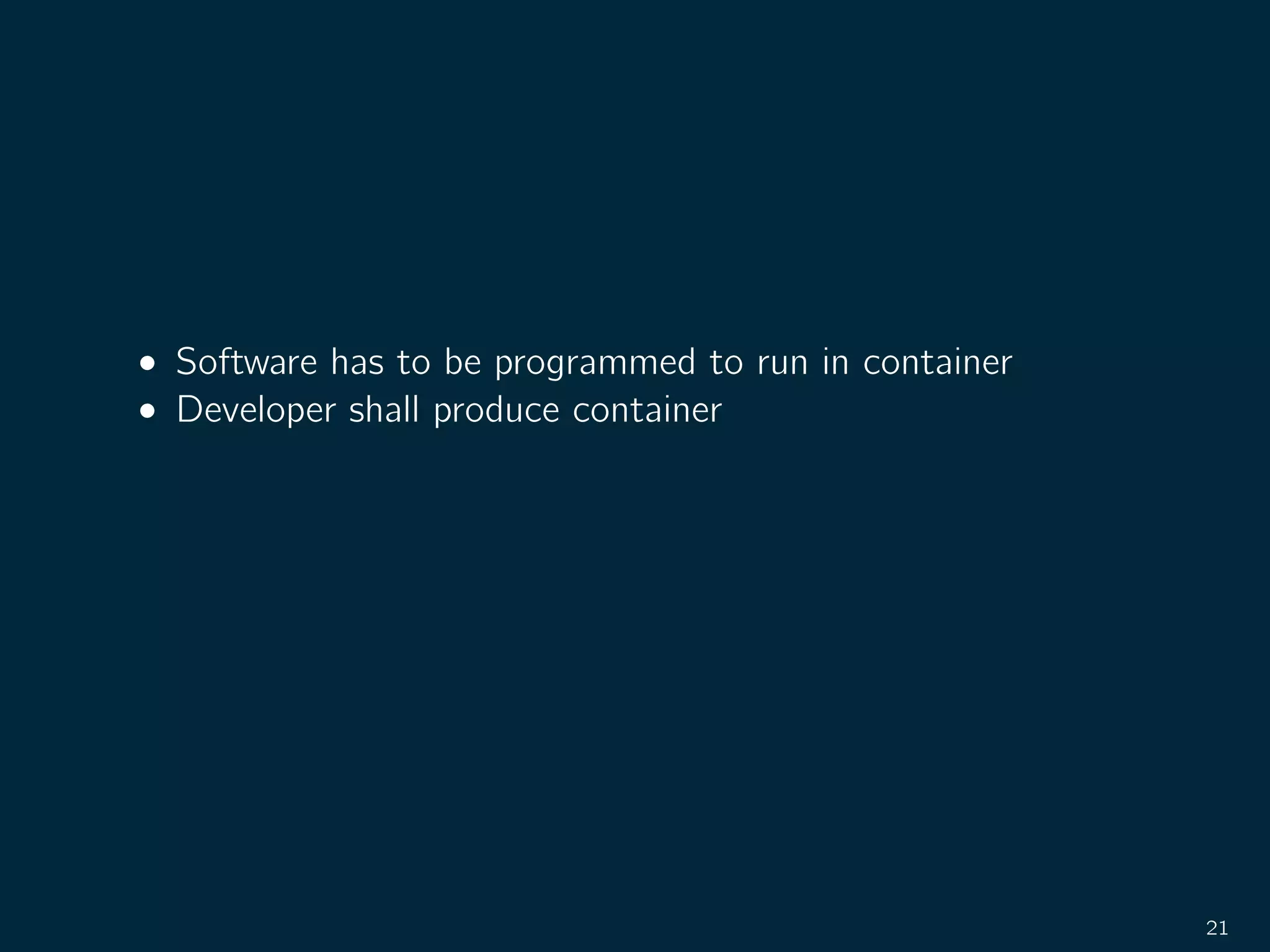 • Software has to be programmed to run in container
• Developer shall produce container
21
 