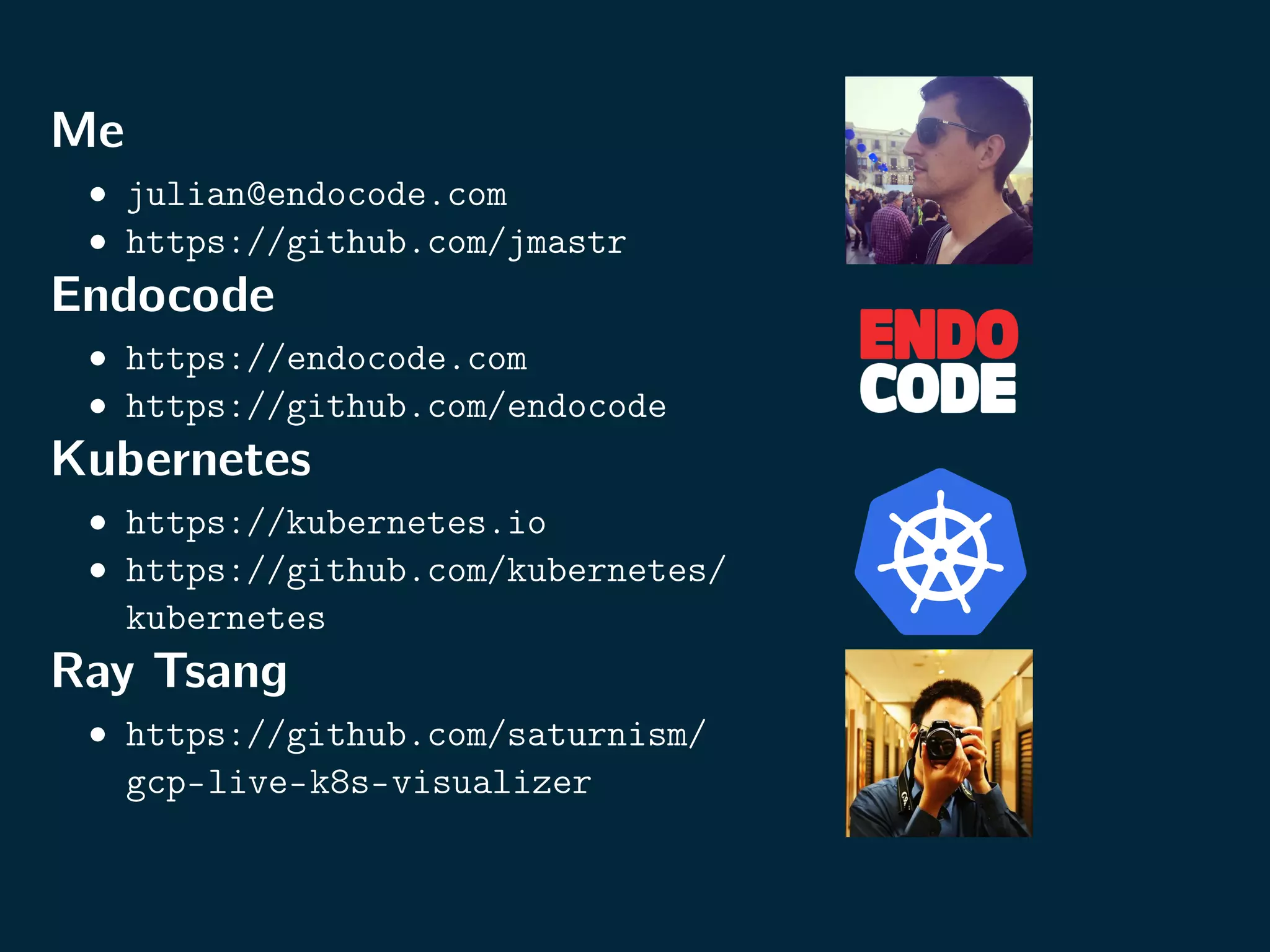 Me
• julian@endocode.com
• https://github.com/jmastr
Endocode
• https://endocode.com
• https://github.com/endocode
Kubernetes
• https://kubernetes.io
• https://github.com/kubernetes/
kubernetes
Ray Tsang
• https://github.com/saturnism/
gcp-live-k8s-visualizer
 