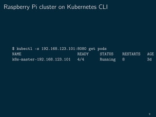 Raspberry Pi cluster on Kubernetes CLI
$ kubectl -s 192.168.123.101:8080 get pods
NAME READY STATUS RESTARTS AGE
k8s-master-192.168.123.101 4/4 Running 8 3d
9
 