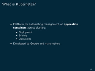 What is Kubernetes?
• Platform for automating management of application
containers across clusters:
• Deployment
• Scaling
• Operations
• Developed by Google and many others
12
 