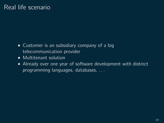 Real life scenario
• Customer is an subsidiary company of a big
telecommunication provider
• Multitenant solution
• Already over one year of software development with distinct
programming languages, databases, . . .
23
 