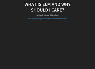 WHAT	IS	ELM	AND	WHY
SHOULD	I	CARE?
twitter	&	github:	@tgroshon
http://tgroshon.github.io/elm-pandamonium-pres
 