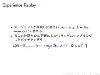 Experience Replay
▶ 経験 遷移 (st, at, rt, st+1) replay
memory D 蓄
▶ 損失 計算 Q 更新 D
上 行
L(θ) = Es,a,r,s′∼D[(r + γ max
a′
Q(s′
, a′
; θ) − Q(s, a; θ))2
]
 