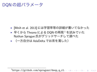 DQN 超
▶ [Mnih et al. 2013] 学習率等 詳細 書
▶ 早 Theano DQN 再現 1
試
Nathan Sprague 氏 調
▶ （一方自分 AdaDelta 茶 濁 ）
1
https://github.com/spragunr/deep_q_rl
 