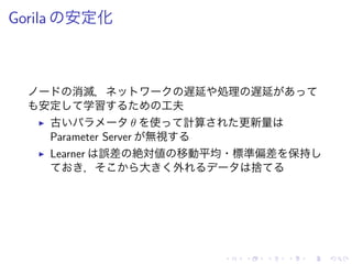 Gorila 安定化
消滅， 遅延 処理 遅延
安定 学習 工夫
▶ 古 θ 使 計算 更新量
Parameter Server 無視
▶ Learner 誤差 絶対値 移動平均・標準偏差 保持
， 大 外 捨
 