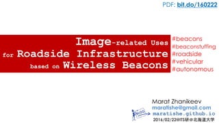 Marat Zhanikeev
maratishe@gmail.com
maratishe.github.io
2016/02/22@ITS研＠北海道大学
PDF: bit.do/160222
for Roadside Infrastructure
#beacons
#beaconstuffing
#roadside
#vehicular
#autonomous
based on Wireless Beacons
Image-related Uses
 