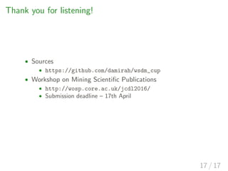 Thank you for listening!
• Sources
• https://github.com/damirah/wsdm_cup
• Workshop on Mining Scientiﬁc Publications
• http://wosp.core.ac.uk/jcdl2016/
• Submission deadline – 17th April
17 / 17
 