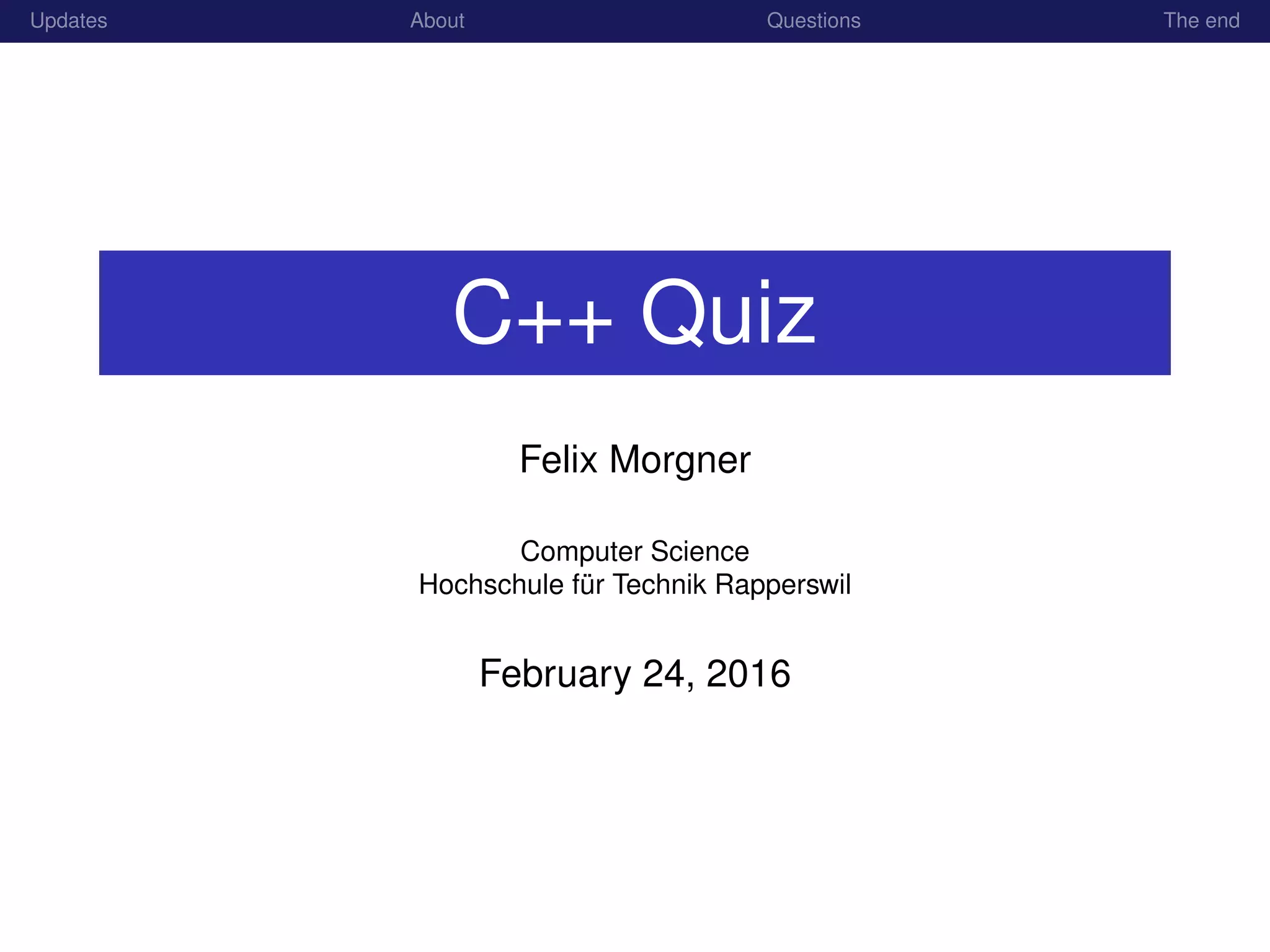 Updates About Questions The end
C++ Quiz
Felix Morgner
Computer Science
Hochschule f¨ur Technik Rapperswil
February 24, 2016
 