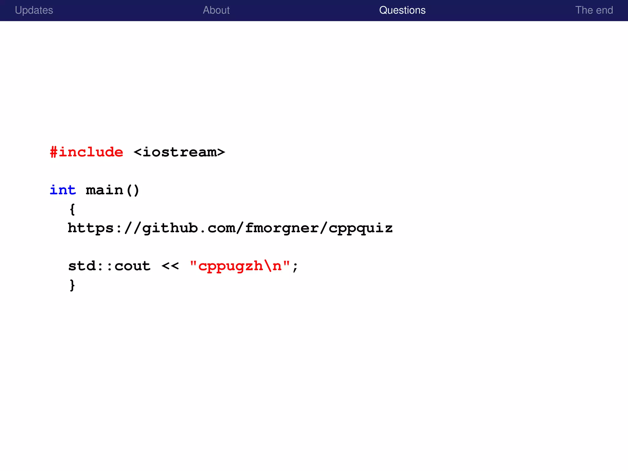 Updates About Questions The end
#include <iostream>
int main()
{
https://github.com/fmorgner/cppquiz
std::cout << "cppugzhn";
}
 