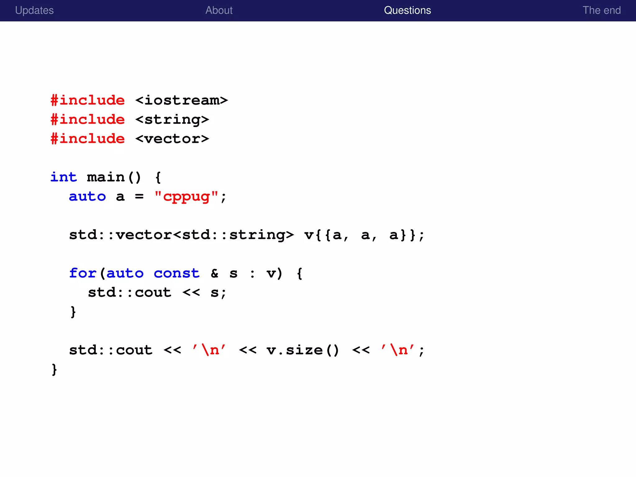 Updates About Questions The end
#include <iostream>
#include <string>
#include <vector>
int main() {
auto a = "cppug";
std::vector<std::string> v{{a, a, a}};
for(auto const & s : v) {
std::cout << s;
}
std::cout << ’n’ << v.size() << ’n’;
}
 