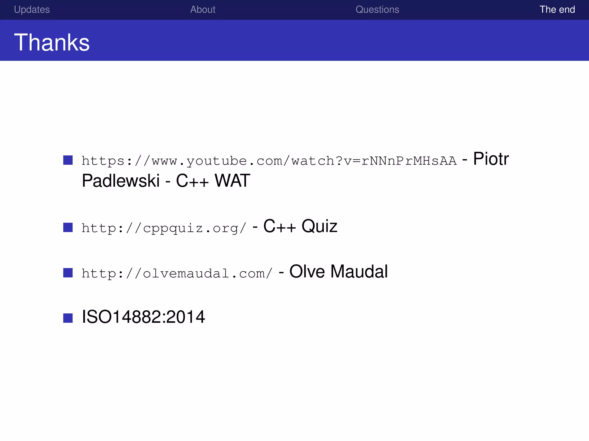 Updates About Questions The end
Thanks
https://www.youtube.com/watch?v=rNNnPrMHsAA - Piotr
Padlewski - C++ WAT
http://cppquiz.org/ - C++ Quiz
http://olvemaudal.com/ - Olve Maudal
ISO14882:2014
 