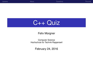 Updates About Questions The end
C++ Quiz
Felix Morgner
Computer Science
Hochschule f¨ur Technik Rapperswil
February 24, 2016
 