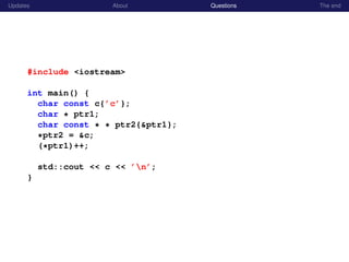 Updates About Questions The end
#include <iostream>
int main() {
char const c{’c’};
char * ptr1;
char const * * ptr2{&ptr1};
*ptr2 = &c;
(*ptr1)++;
std::cout << c << ’n’;
}
 