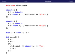 Updates About Questions The end
#include <iostream>
struct A {
A() = default;
A(A const &) { std::cout << "An"; }
};
struct B {
B() = default;
B(B const &) { std::cout << "Bn"; }
};
auto f(B const &) { }
int main() {
A a{};
B b{};
[=]{
std::cout << sizeof(a) << ’n’;
f(b);
}();
}
 