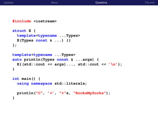 Updates About Questions The end
#include <iostream>
struct E {
template<typename ...Types>
E(Types const & ...) {}
};
template<typename ...Types>
auto println(Types const & ...args) {
E{(std::cout << args)..., std::cout << ’n’};
}
int main() {
using namespace std::literals;
println("C", ’+’, "+"s, "RocksMySocks");
}
 
