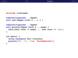 Updates About Questions The end
#include <iostream>
template<typename ...Types>
auto call(Types const & ...) { }
template<typename ...Types>
auto println(Types const & ...args) {
call((std::cout << args)..., std::cout << ’n’);
}
int main() {
using namespace std::literals;
println("C", ’+’, "+"s, "RocksMySocks");
}
 