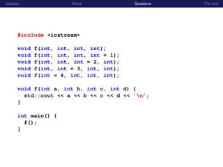 Updates About Questions The end
#include <iostream>
void f(int, int, int, int);
void f(int, int, int, int = 1);
void f(int, int, int = 2, int);
void f(int, int = 3, int, int);
void f(int = 4, int, int, int);
void f(int a, int b, int c, int d) {
std::cout << a << b << c << d << ’n’;
}
int main() {
f();
}
 