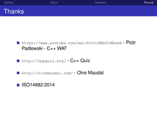 Updates About Questions The end
Thanks
https://www.youtube.com/watch?v=rNNnPrMHsAA - Piotr
Padlewski - C++ WAT
http://cppquiz.org/ - C++ Quiz
http://olvemaudal.com/ - Olve Maudal
ISO14882:2014
 