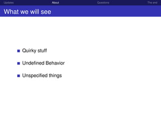 Updates About Questions The end
What we will see
Quirky stuff
Undeﬁned Behavior
Unspeciﬁed things
 