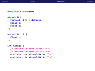 Updates About Questions The end
#include <iostream>
struct B {
virtual ~B() = default;
float a;
float b;
};
struct D : B {
float c;
};
int main() {
// assume: sizeof(float) = 4
// assume: sizeof(void*) = 8
std::cout << sizeof(B) << ’n’;
std::cout << sizeof(D) << ’n’;
}
 