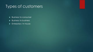 Types of customers
u Business to consumer
u Business to business
u Enterprise / in house
 