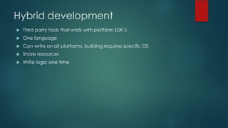Hybrid development
u Third party tools that work with platform SDK’s
u One language
u Can write on all platforms, building requires specific OS
u Share resources
u Write logic one time
 
