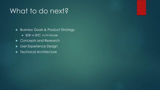 What to do next?
u Business Goals & Product Strategy
u B2B vs B2C vs in-house
u Concepts and Research
u User Experience Design
u Technical Architecture
 