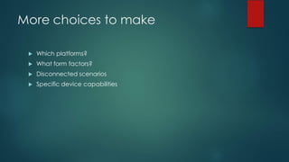 More choices to make
u Which platforms?
u What form factors?
u Disconnected scenarios
u Specific device capabilities
 