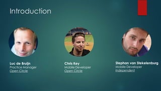 Introduction
Luc de Bruijn
Practice Manager
Open Circle
Chris Key
Mobile Developer
Open Circle
Stephan van Stekelenburg
Mobile Developer
Independent
 