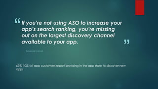 “
”
If you’re not using ASO to increase your
app’s search ranking, you’re missing
out on the largest discovery channel
available to your app.
SOMEONE CLEVER
63% (iOS) of app customers report browsing in the app store to discover new
apps.
 