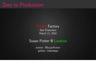 Zero to Production
Erlang Factory
San Francisco
March 11, 2016
Susan Potter @ Lookout
twitter: @SusanPotter
github: mbbx6spp
 
