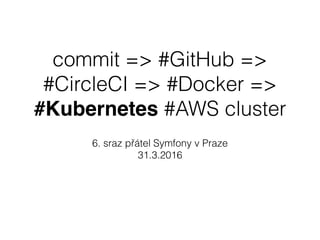 commit => #GitHub =>
#CircleCI => #Docker =>
#Kubernetes #AWS cluster
6. sraz přátel Symfony v Praze
31.3.2016
 