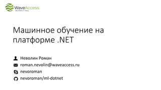 Машинное обучение на
платформе .NET
Неволин Роман
roman.nevolin@waveaccess.ru
nevoroman
nevoroman/ml-dotnet
 