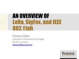 AN OVERVIEW OF
LoRa, SigFox, and IEEE
802.11ah
Faheem Zafari
Computer & Information Technology
Purdue University
faheem0@purdue.edu
 