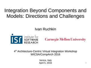 1
Integration Beyond Components and
Models: Directions and Challenges
Ivan Ruchkin
4th
Architecture-Centric Virtual Integration Workshop
WICSA/CompArch 2016
Venice, Italy
April 5, 2016
 