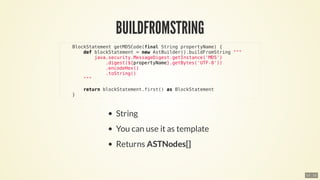 BlockStatement	getMD5Code(final	String	propertyName)	{
								def	blockStatement	=	new	AstBuilder().buildFromString	"""
												java.security.MessageDigest.getInstance('MD5')
																.digest(${propertyName}.getBytes('UTF-8'))
																.encodeHex()
																.toString()
								"""
								return	blockStatement.first()	as	BlockStatement
				}
12 . 12
 