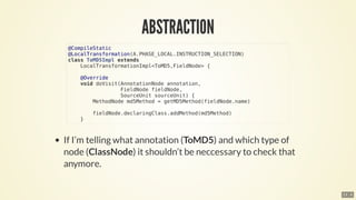 @CompileStatic
@LocalTransformation(A.PHASE_LOCAL.INSTRUCTION_SELECTION)
class	ToMD5Impl	extends
				LocalTransformationImpl<ToMD5,FieldNode>	{
				@Override
				void	doVisit(AnnotationNode	annotation,
																	FieldNode	fieldNode,
																	SourceUnit	sourceUnit)	{
								MethodNode	md5Method	=	getMD5Method(fieldNode.name)
								fieldNode.declaringClass.addMethod(md5Method)
				}
13 . 4
 
