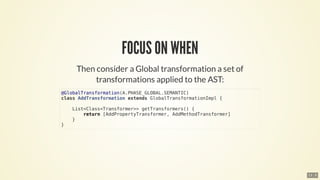@GlobalTransformation(A.PHASE_GLOBAL.SEMANTIC)
class	AddTransformation	extends	GlobalTransformationImpl	{
				List<Class<Transformer>>	getTransformers()	{
								return	[AddPropertyTransformer,	AddMethodTransformer]
				}
}
13 . 9
 