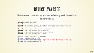 …​
package	greach.builder
import	org.codehaus.groovy.transform.GroovyASTTransformationClass
import	java.lang.annotation.ElementType
import	java.lang.annotation.Retention
import	java.lang.annotation.RetentionPolicy
import	java.lang.annotation.Target
@Retention(RetentionPolicy.SOURCE)
@Target([ElementType.TYPE])
@GroovyASTTransformationClass(["greach.builder.EvenCheckerImpl"])
@interface	EvenCheckerJava	{	}
14 . 3
 