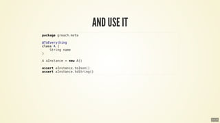 package	greach.meta
@ToEverything
class	A	{
				String	name
}
A	aInstance	=	new	A()
assert	aInstance.toJson()
assert	aInstance.toString()
14 . 8
 