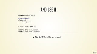 package	greach.meta
@ToEverything
class	A	{
				String	name
}
A	aInstance	=	new	A()
assert	aInstance.toJson()
assert	aInstance.toString()
14 . 8
 
