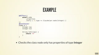 @ASTTest({
				assert	node
								.properties
								.every	{	it.type	==	ClassHelper.make(Integer)	}
})
@EvenChecker
class	A	{
				Integer	max
				Integer	min
				String	toString()	{
								return	"A"
				}
}
15 . 5
 